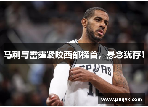 马刺与雷霆紧咬西部榜首，悬念犹存！